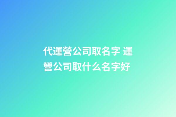 代運營公司取名字 運營公司取什么名字好-第1張-公司起名-玄機派
